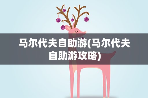 马尔代夫自助游(马尔代夫自助游攻略)