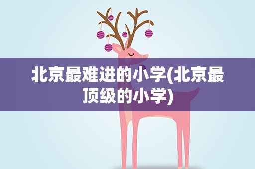 北京最难进的小学(北京最顶级的小学)