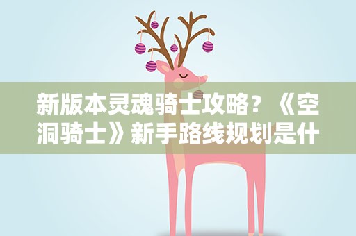 新版本灵魂骑士攻略？《空洞骑士》新手路线规划是什么