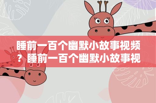 睡前一百个幽默小故事视频？睡前一百个幽默小故事视频大全