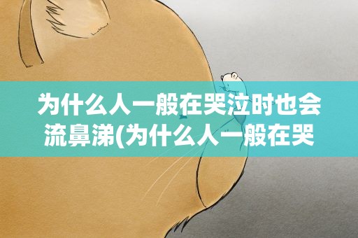 为什么人一般在哭泣时也会流鼻涕(为什么人一般在哭泣时也会流鼻涕呢)