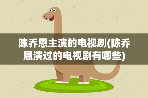 陈乔恩主演的电视剧(陈乔恩演过的电视剧有哪些)