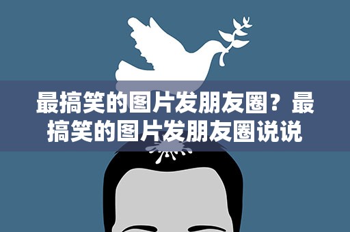 最搞笑的图片发朋友圈？最搞笑的图片发朋友圈说说
