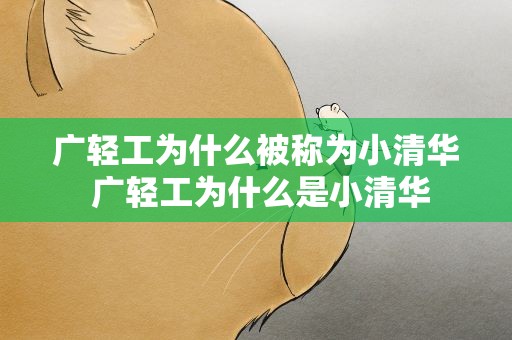 广轻工为什么被称为小清华 广轻工为什么是小清华