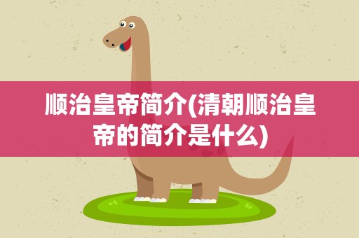 顺治皇帝简介(清朝顺治皇帝的简介是什么)