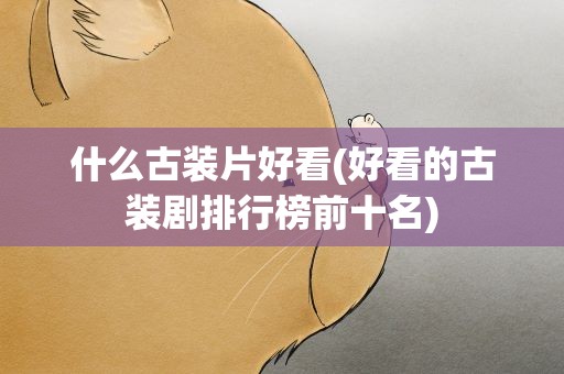 什么古装片好看(好看的古装剧排行榜前十名)