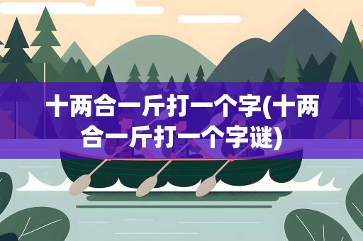 十两合一斤打一个字(十两合一斤打一个字谜)