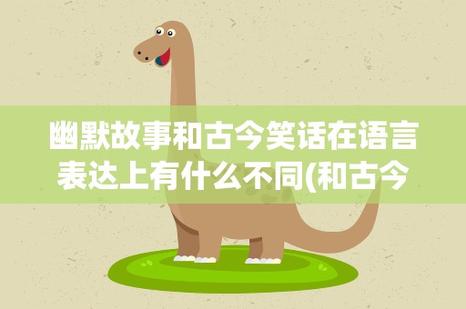 幽默故事和古今笑话在语言表达上有什么不同(和古今笑话在语言上有哪些特点)