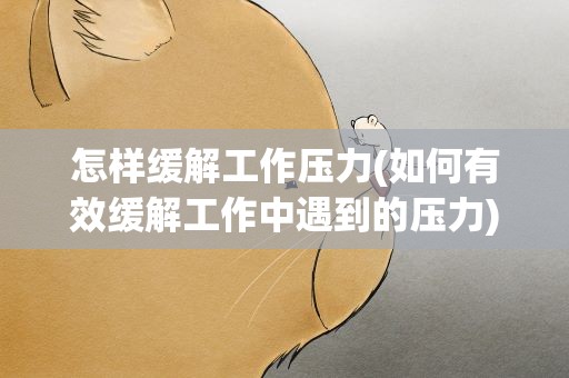 怎样缓解工作压力(如何有效缓解工作中遇到的压力)