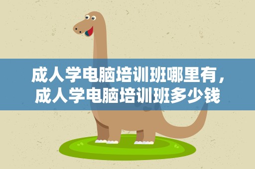 成人学电脑培训班哪里有，成人学电脑培训班多少钱