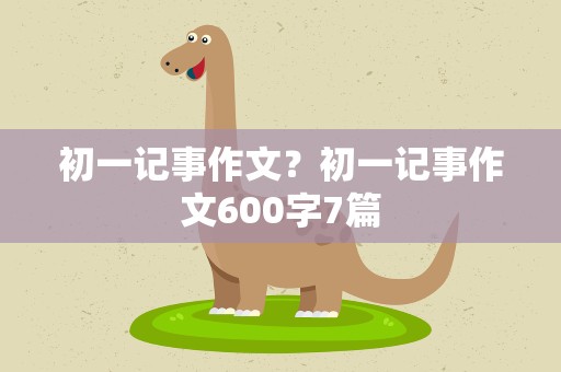 初一记事作文？初一记事作文600字7篇