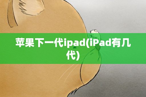 苹果下一代ipad(iPad有几代)
