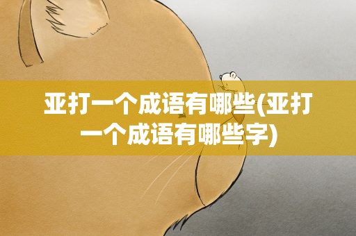 亚打一个成语有哪些(亚打一个成语有哪些字)