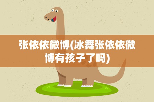 张依依微博(冰舞张依依微博有孩子了吗)