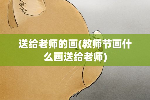 送给老师的画(教师节画什么画送给老师)