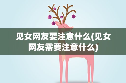 见女网友要注意什么(见女网友需要注意什么)