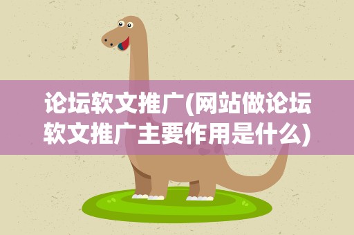 论坛软文推广(网站做论坛软文推广主要作用是什么)