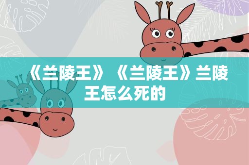 《兰陵王》 《兰陵王》兰陵王怎么死的