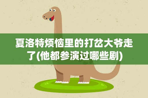 夏洛特烦恼里的打岔大爷走了(他都参演过哪些剧)