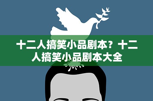 十二人搞笑小品剧本？十二人搞笑小品剧本大全