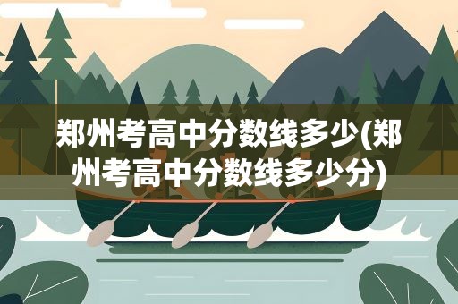郑州考高中分数线多少(郑州考高中分数线多少分)