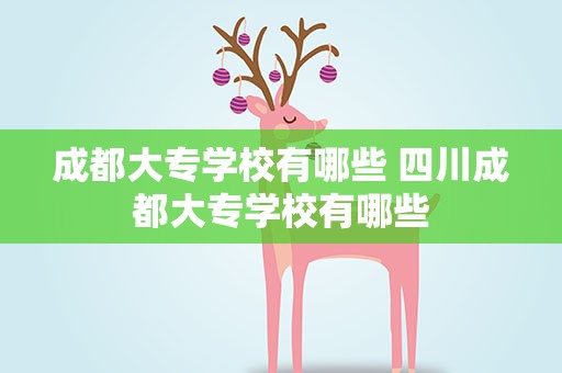 成都大专学校有哪些 四川成都大专学校有哪些