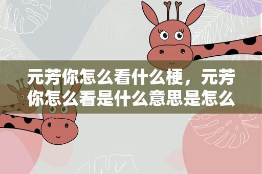 元芳你怎么看什么梗，元芳你怎么看是什么意思是怎么回事呀