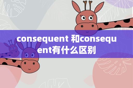 consequent 和consequent有什么区别