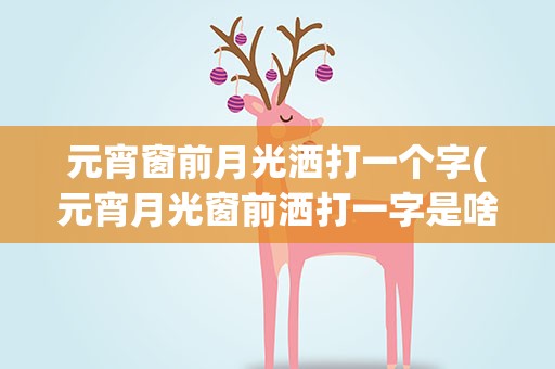 元宵窗前月光洒打一个字(元宵月光窗前洒打一字是啥)