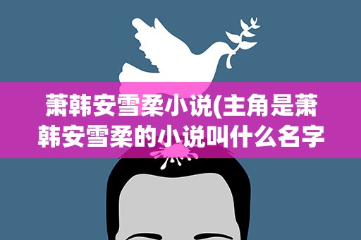 萧韩安雪柔小说(主角是萧韩安雪柔的小说叫什么名字)