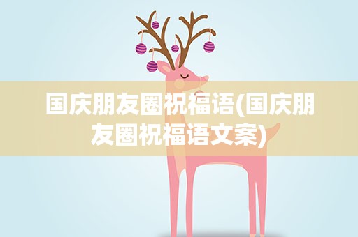 国庆朋友圈祝福语(国庆朋友圈祝福语文案)