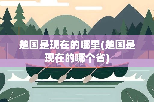 楚国是现在的哪里(楚国是现在的哪个省)