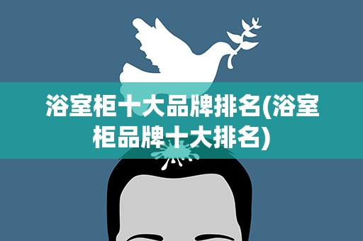 浴室柜十大品牌排名(浴室柜品牌十大排名)