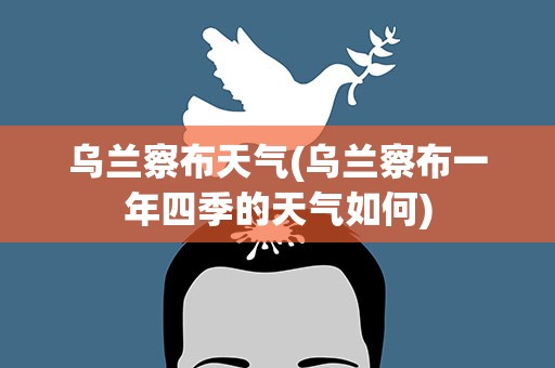乌兰察布天气(乌兰察布一年四季的天气如何)