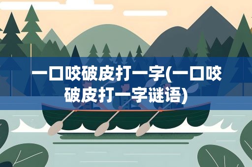 一口咬破皮打一字(一口咬破皮打一字谜语)