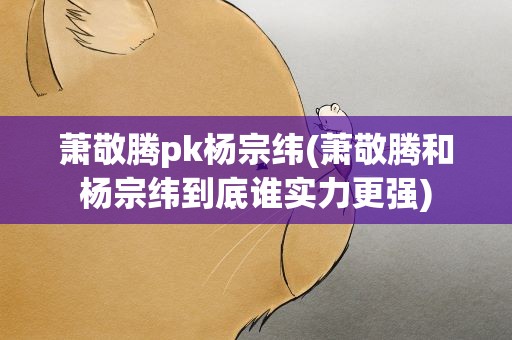 萧敬腾pk杨宗纬(萧敬腾和杨宗纬到底谁实力更强)