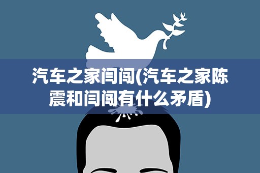 汽车之家闫闯(汽车之家陈震和闫闯有什么矛盾)