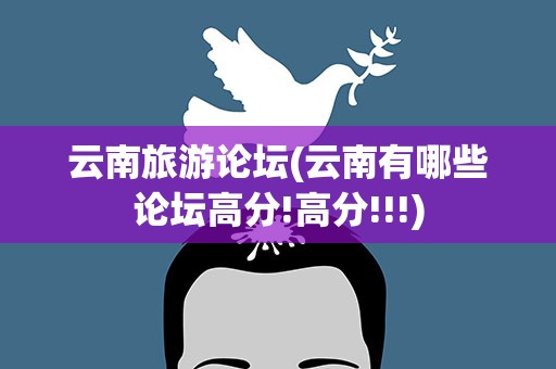 云南旅游论坛(云南有哪些论坛高分!高分!!!)