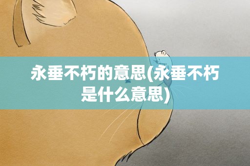 永垂不朽的意思(永垂不朽是什么意思)
