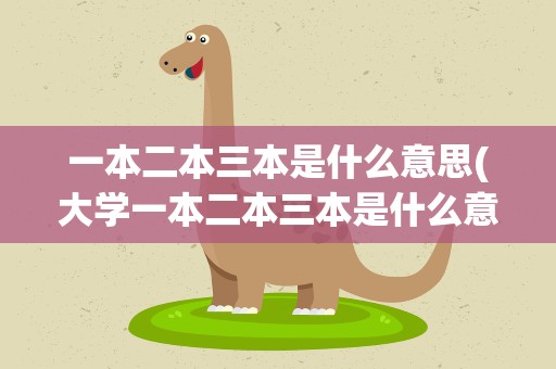 一本二本三本是什么意思(大学一本二本三本是什么意思它们之间有哪些区别)