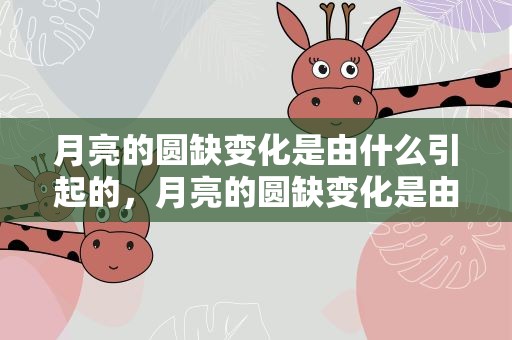 月亮的圆缺变化是由什么引起的，月亮的圆缺变化是由什么引起的原因