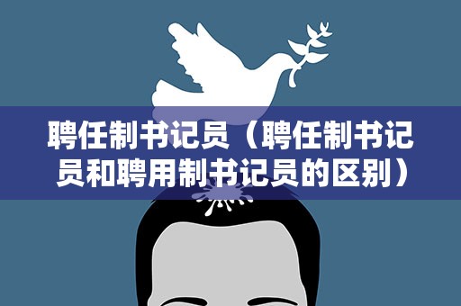 聘任制书记员（聘任制书记员和聘用制书记员的区别）