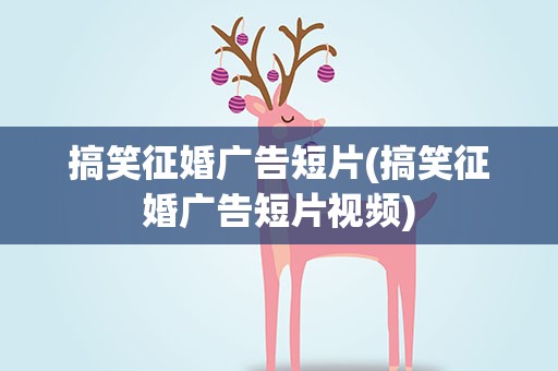 搞笑征婚广告短片(搞笑征婚广告短片视频)