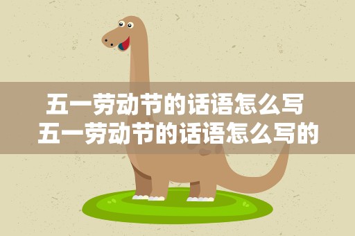 五一劳动节的话语怎么写 五一劳动节的话语怎么写的