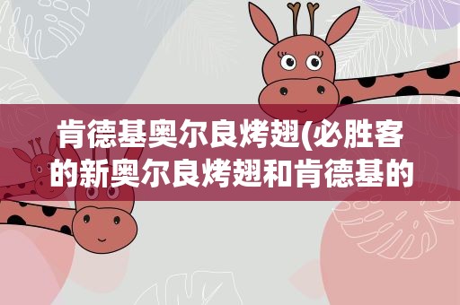 肯德基奥尔良烤翅(必胜客的新奥尔良烤翅和肯德基的区别)