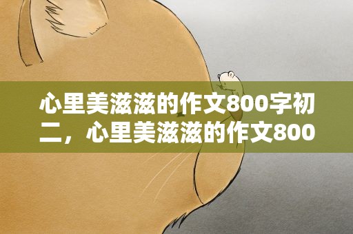 心里美滋滋的作文800字初二，心里美滋滋的作文800字初三