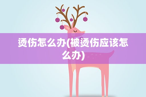 烫伤怎么办(被烫伤应该怎么办)