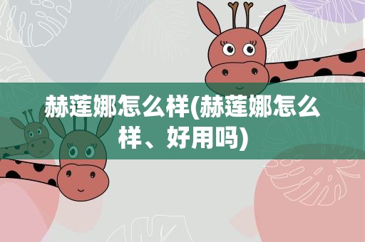 赫莲娜怎么样(赫莲娜怎么样、好用吗)