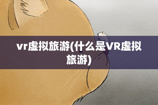 vr虚拟旅游(什么是VR虚拟旅游)