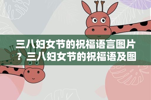 三八妇女节的祝福语言图片？三八妇女节的祝福语及图片